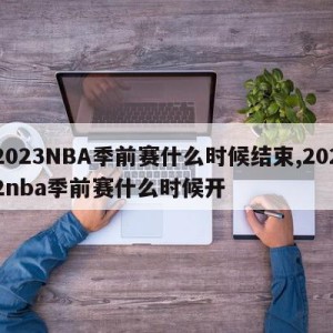 2023NBA季前赛什么时候结束,2022nba季前赛什么时候开