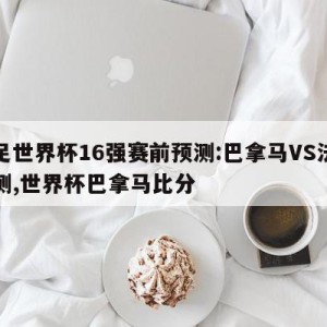 女足世界杯16强赛前预测:巴拿马VS法国预测,世界杯巴拿马比分