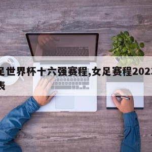 女足世界杯十六强赛程,女足赛程2023时间表