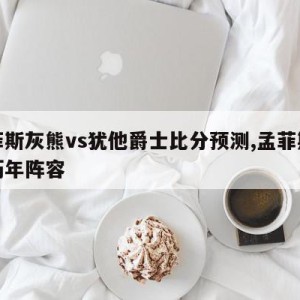 孟菲斯灰熊vs犹他爵士比分预测,孟菲斯灰熊历年阵容