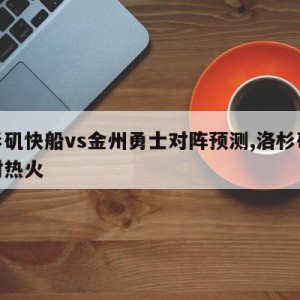 洛杉矶快船vs金州勇士对阵预测,洛杉矶快船对热火