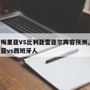 阿尔梅里亚VS比利亚雷亚尔阵容预测,阿尔梅里亚vs西班牙人