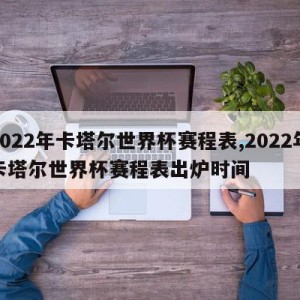 2022年卡塔尔世界杯赛程表,2022年卡塔尔世界杯赛程表出炉时间