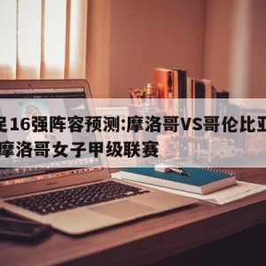 女足16强阵容预测:摩洛哥VS哥伦比亚预测,摩洛哥女子甲级联赛